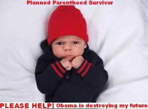 I survived Planned Parenthood but Obama is wrecking my future. I blame you mom for voting for him.
